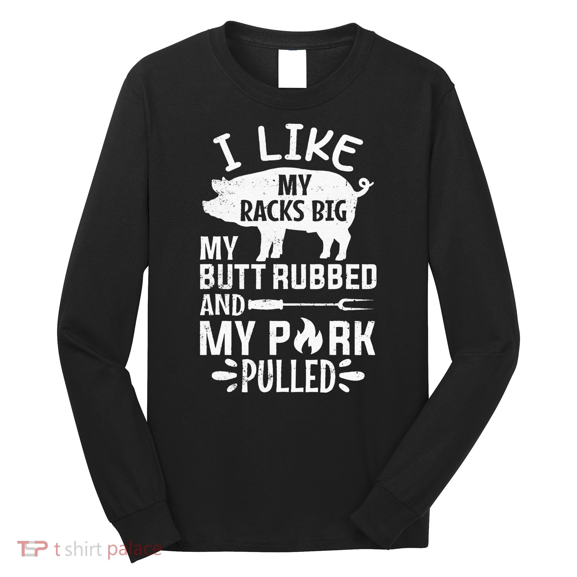 I Like My Racks Big My Butt Rubbed and Pork Pulled BBQ Chef Long Sleeve Shirt