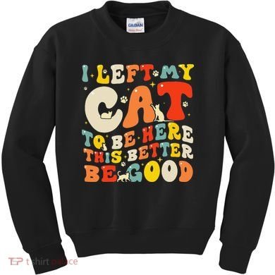 I Left My Cat To Be Here This Better Be Good Women Kids Sweatshirt