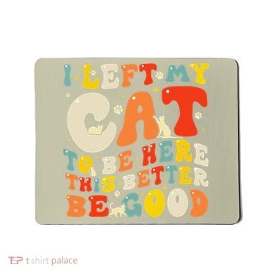 I Left My Cat To Be Here This Better Be Good Women Mousepad