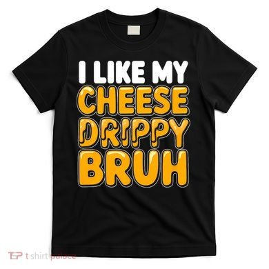 I Like My Cheese Drippy Bruh Funny Meme T-Shirt