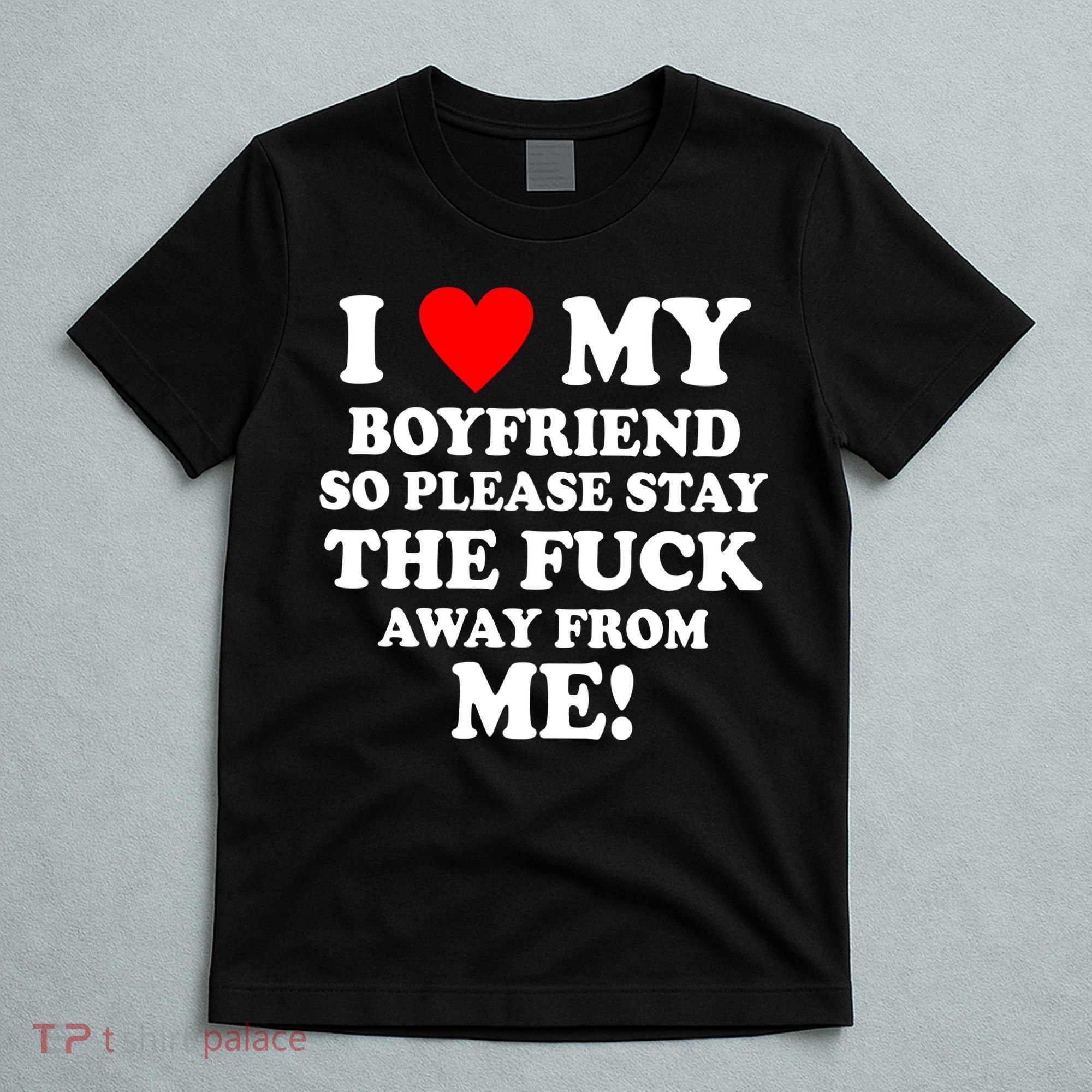 I Love My Boyfriend So Please Stay The F Away From Me Funny T-Shirt