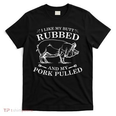 I Like My Butt Rubbed And My Pork Pulled T-Shirt