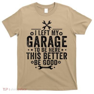 I Left My Garage To Be Here This Better Good Mechanic Car T-Shirt