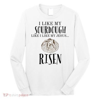 I Like My Sourdough Like I Like My Jesus Risen Bread Baker Long Sleeve Shirt