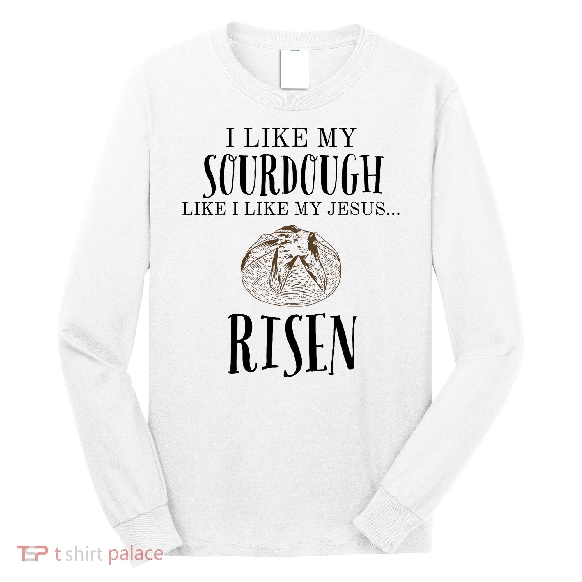 I Like My Sourdough Like I Like My Jesus Risen Bread Baker Long Sleeve Shirt