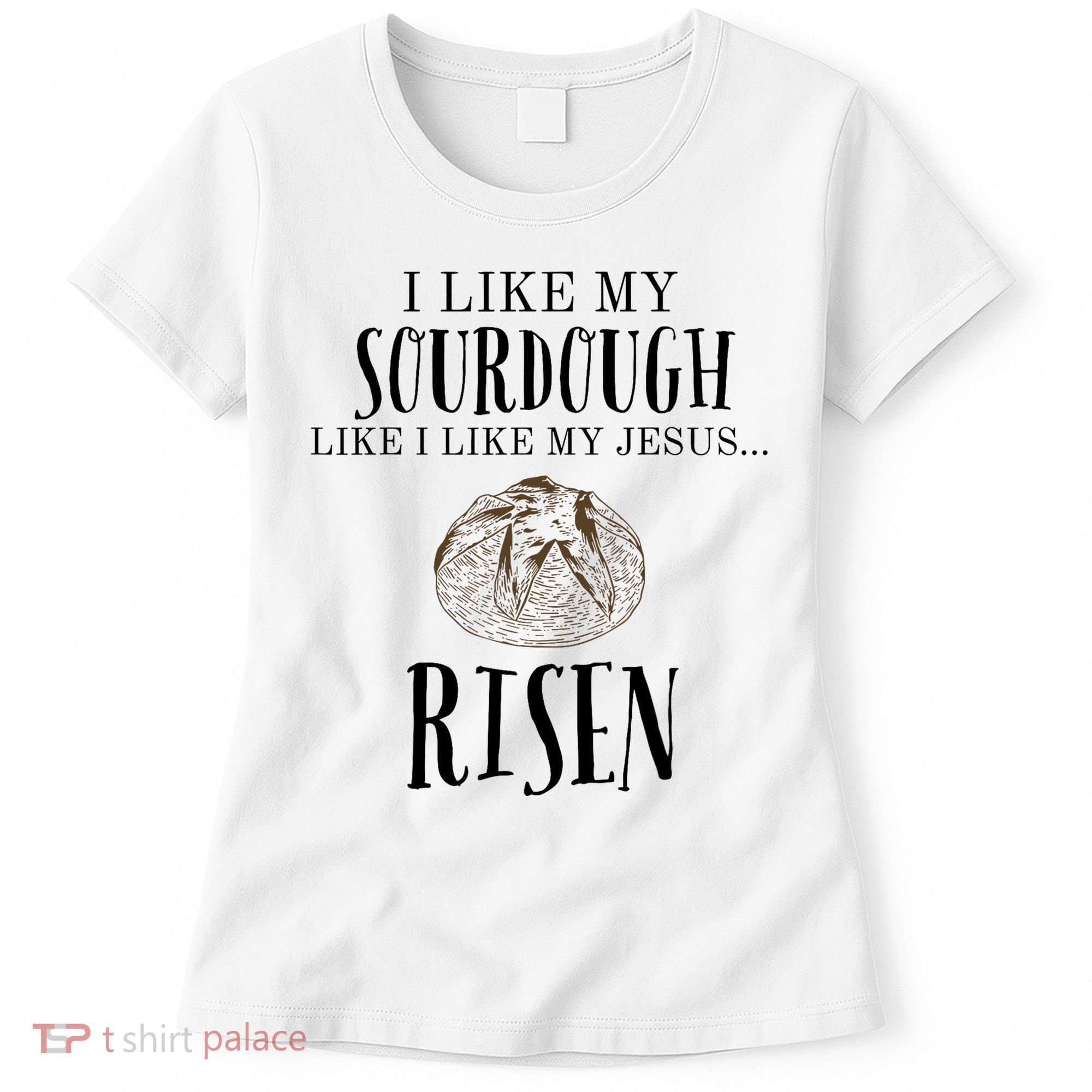 I Like My Sourdough Like I Like My Jesus Risen Bread Baker Women's T-Shirt