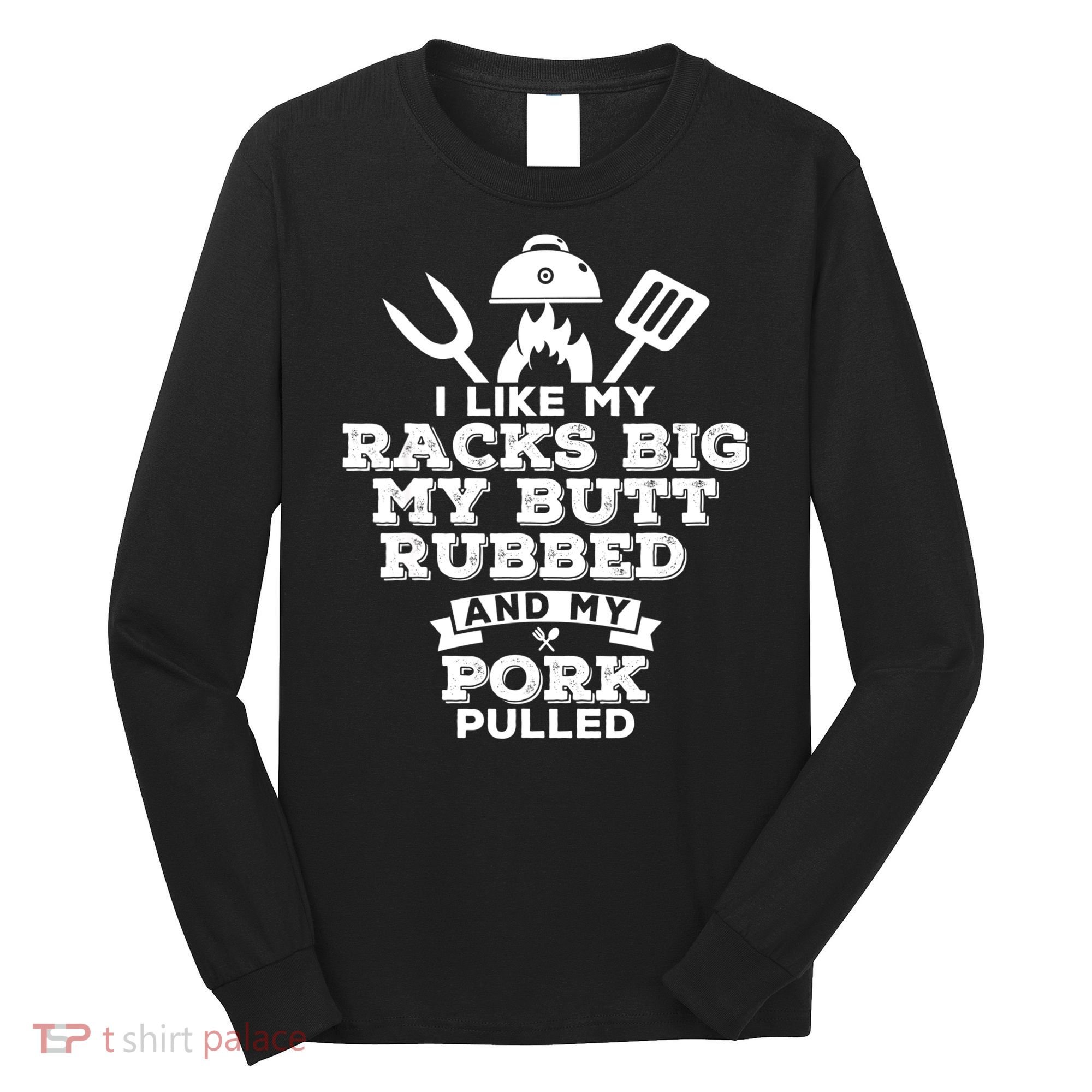 I Like My Racks Big My Butt Rubbed And Pork Pulled Pig BBQ Long Sleeve Shirt