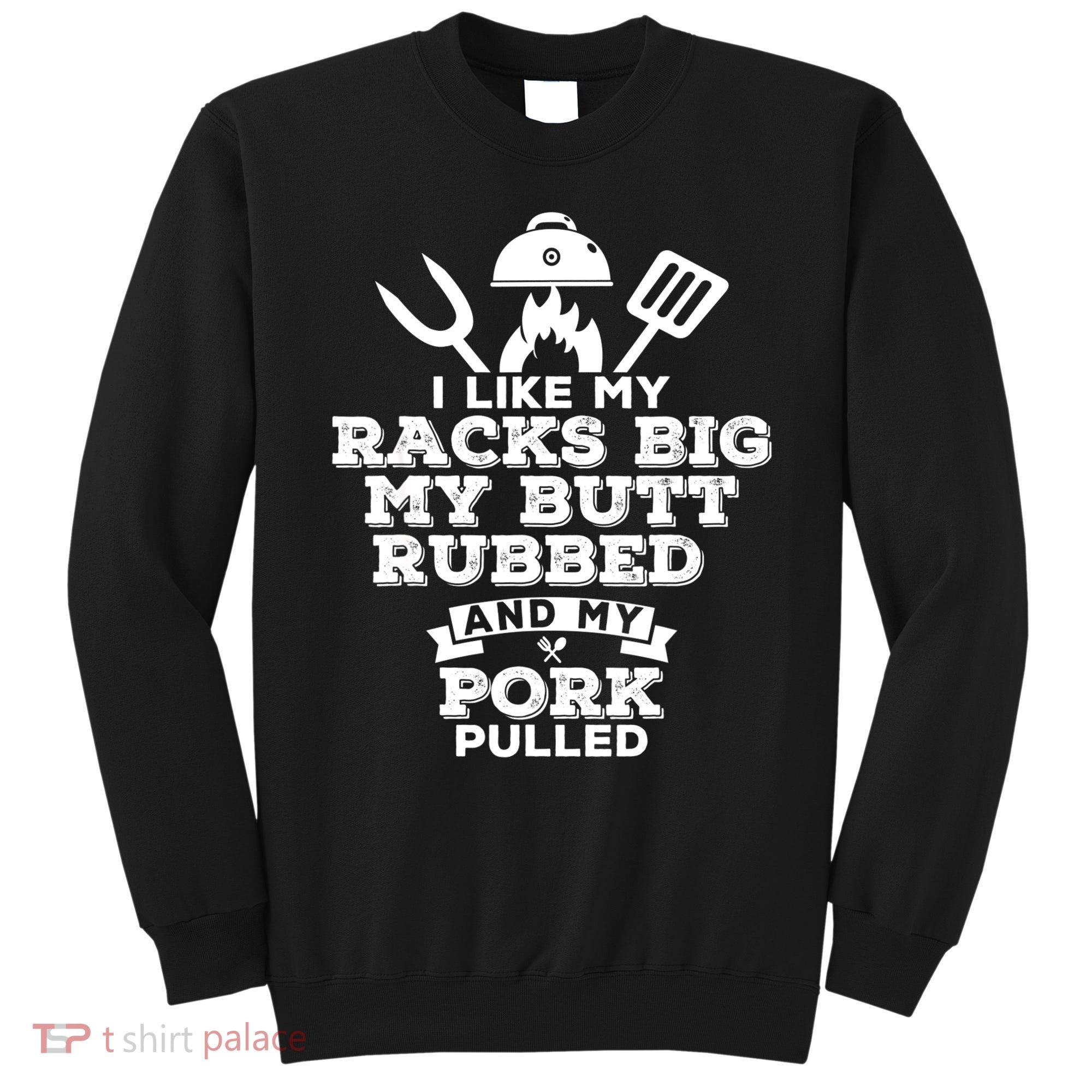 I Like My Racks Big My Butt Rubbed And Pork Pulled Pig BBQ Sweatshirt