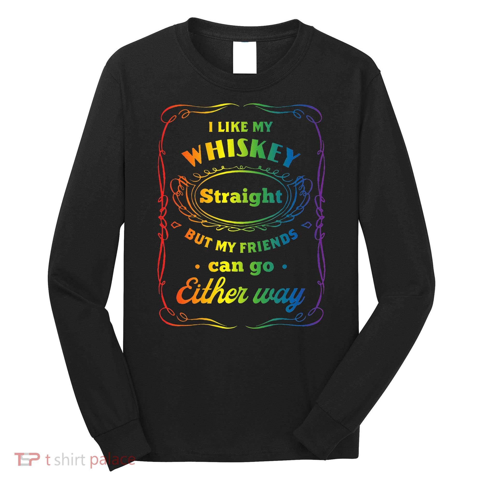 I Like My Whiskey Straight But My Friends Can Go Either Way Long Sleeve Shirt