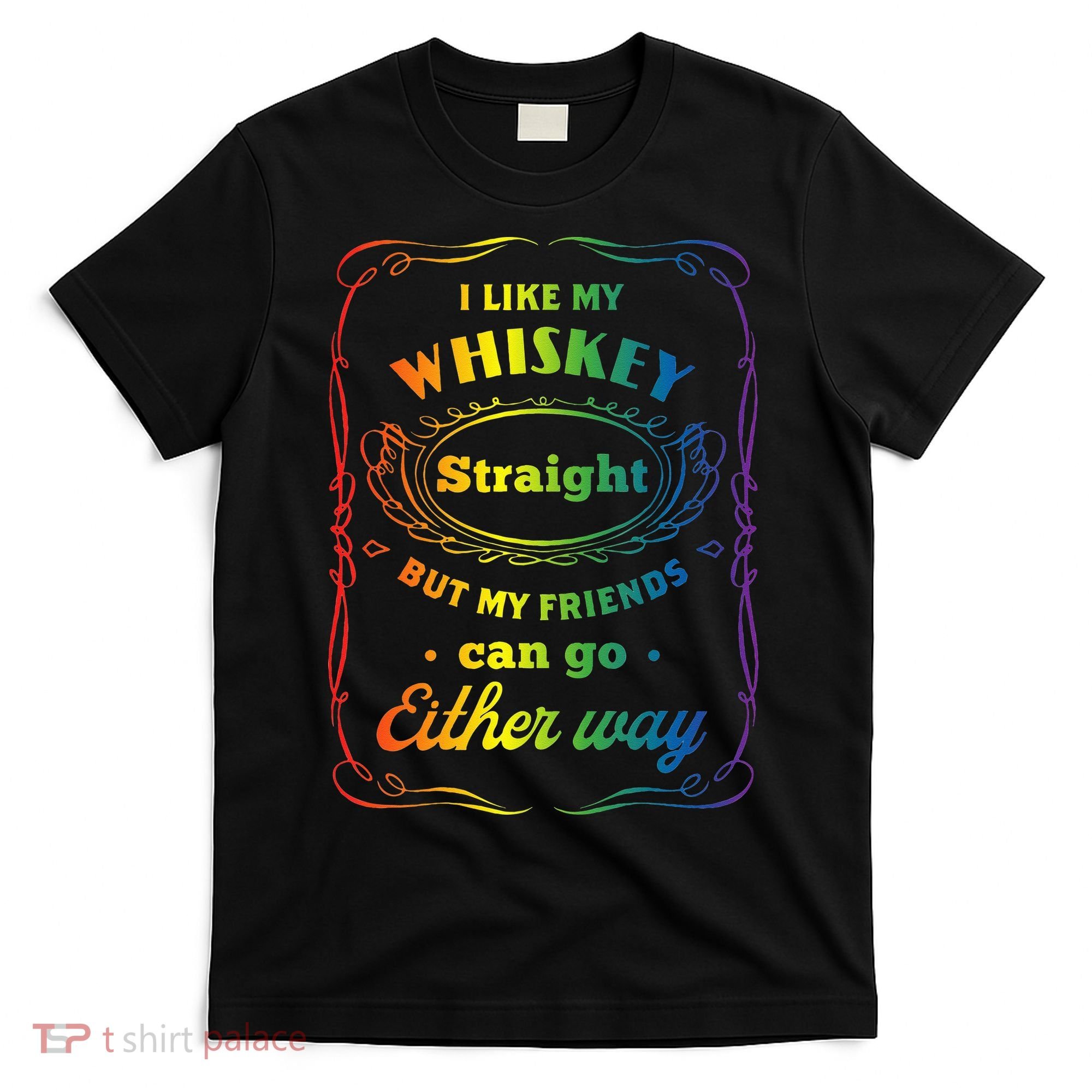 I Like My Whiskey Straight But My Friends Can Go Either Way T-Shirt