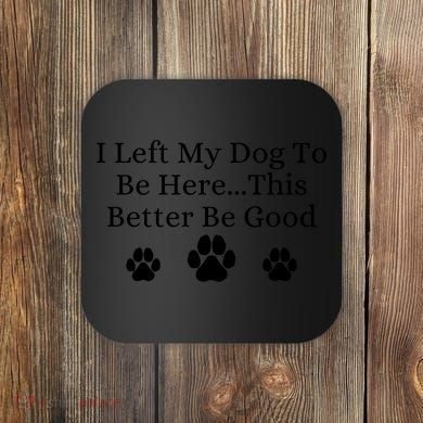 I Left My Dog To Be Here This Better Be Good Coaster