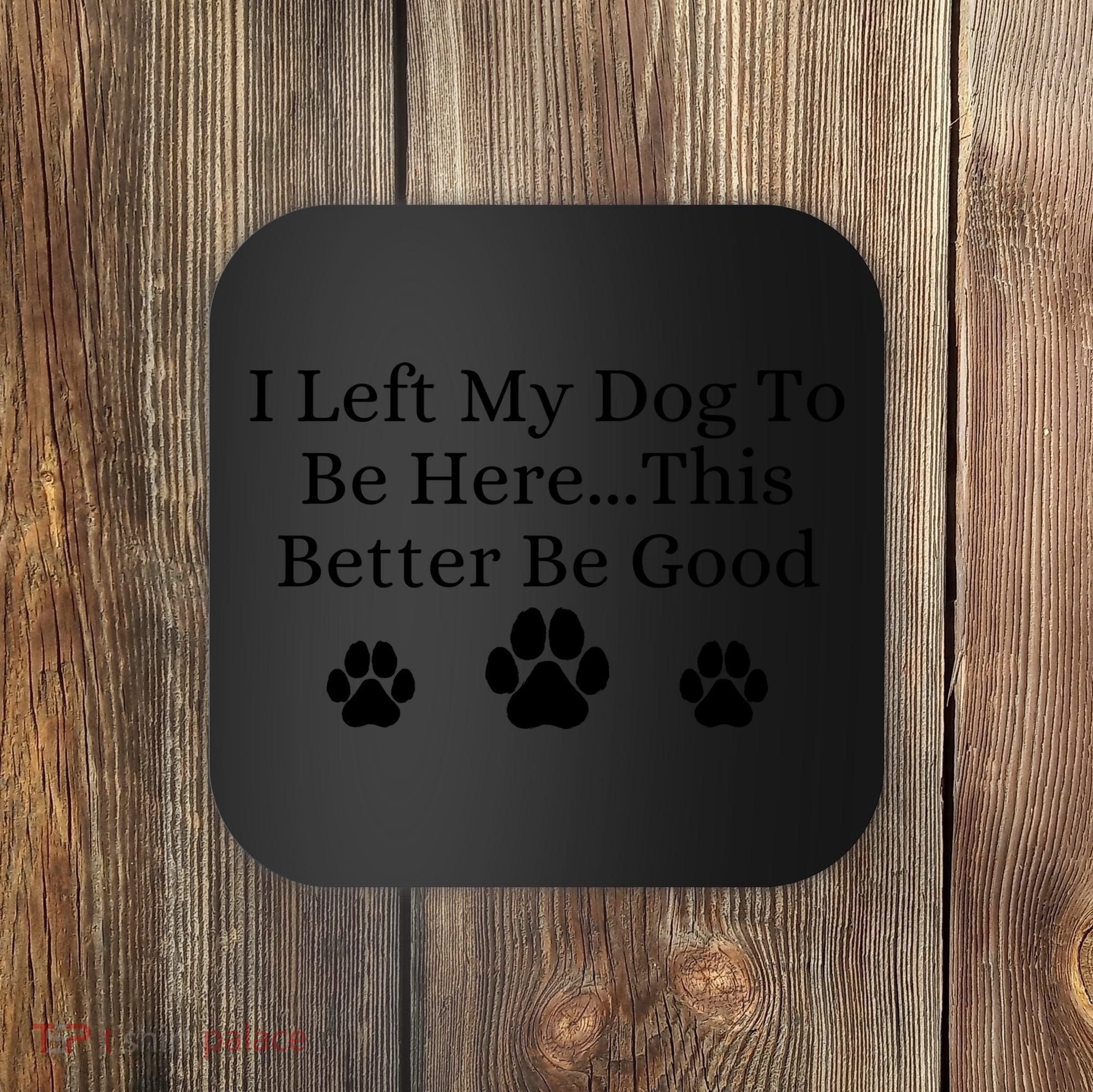 I Left My Dog To Be Here This Better Be Good Coaster