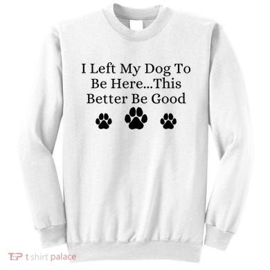 I Left My Dog To Be Here This Better Be Good Sweatshirt