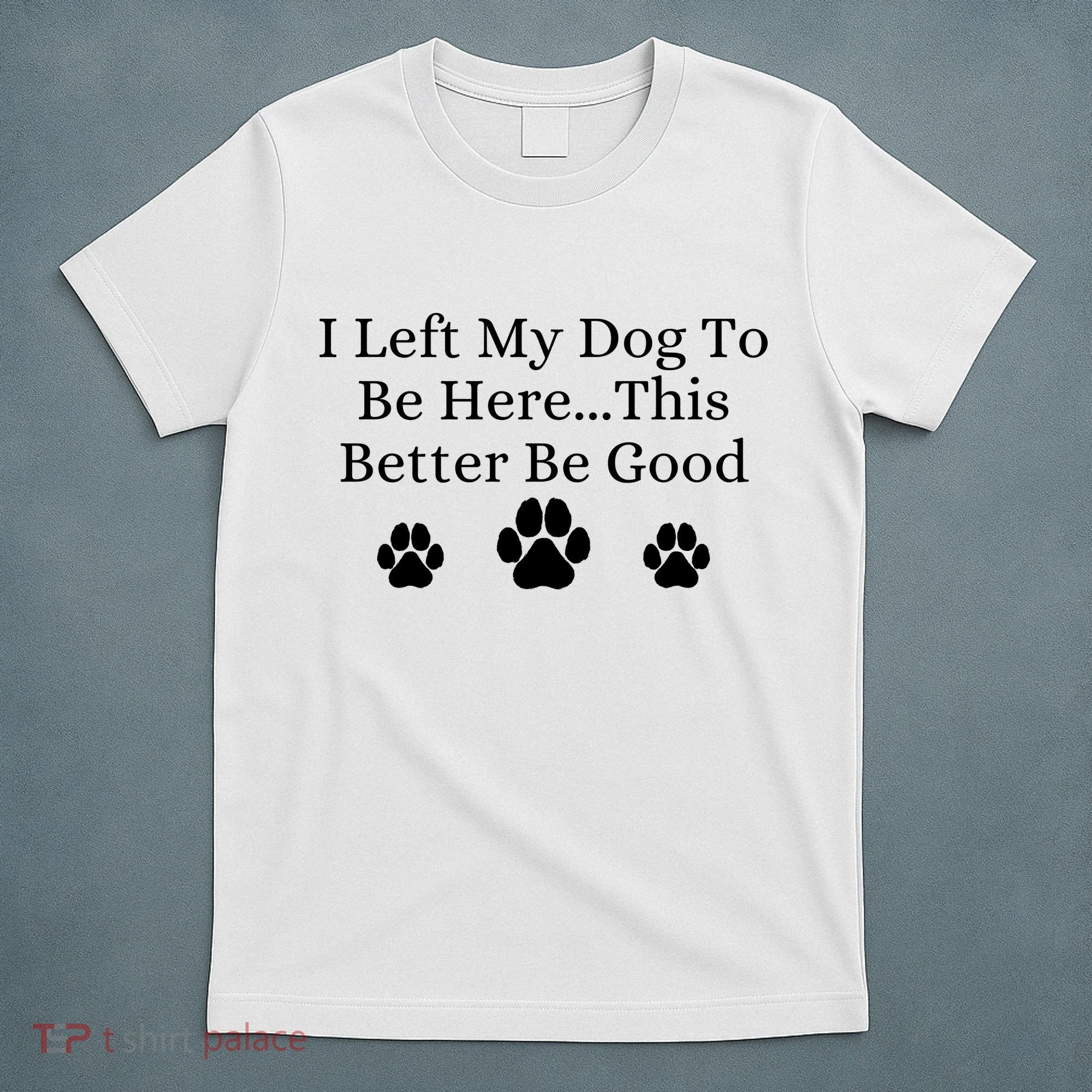 I Left My Dog To Be Here This Better Be Good T-Shirt