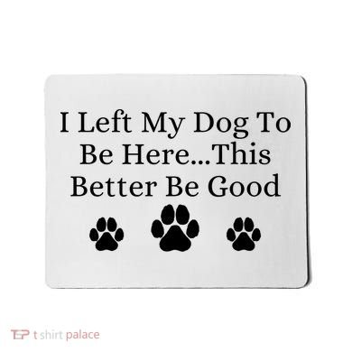 I Left My Dog To Be Here This Better Be Good Mousepad