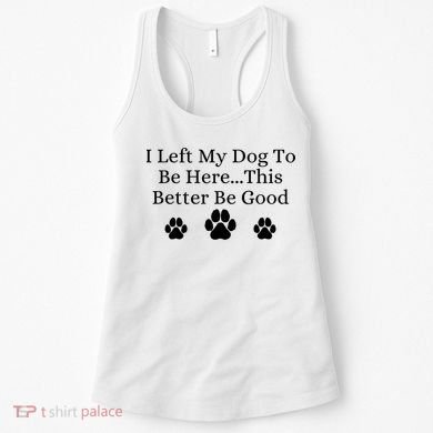 I Left My Dog To Be Here This Better Be Good Women's Tank Top