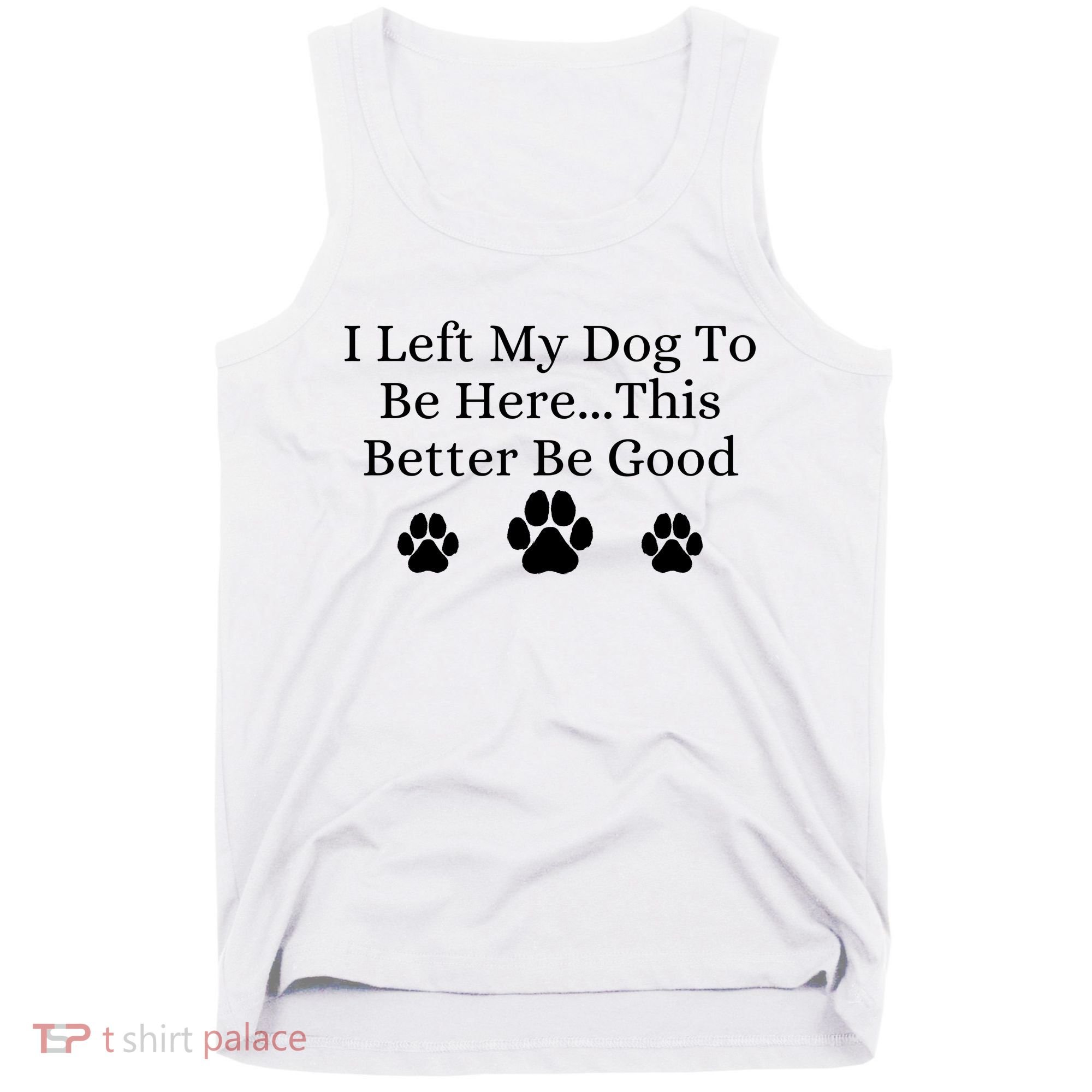 I Left My Dog To Be Here This Better Be Good Tank Top