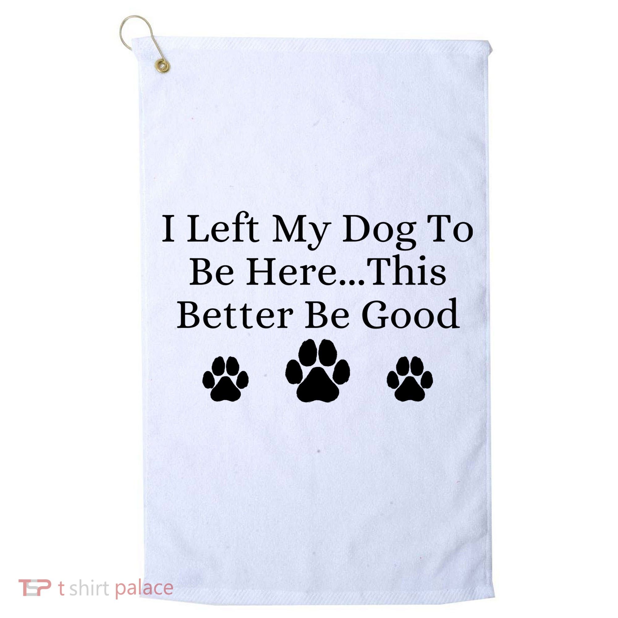 I Left My Dog To Be Here This Better Be Good Golf Towel
