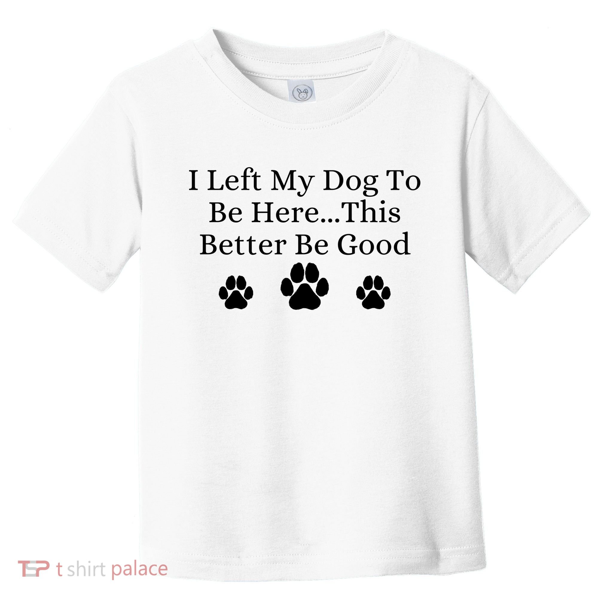 I Left My Dog To Be Here This Better Be Good Toddler T-Shirt