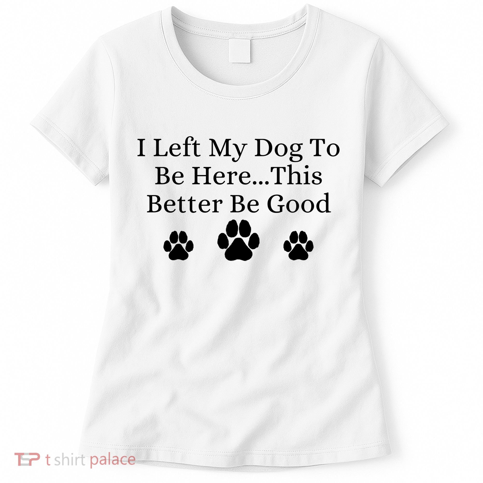 I Left My Dog To Be Here This Better Be Good Women's T-Shirt