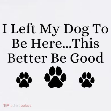 I Left My Dog To Be Here This Better Be Good Women's T-Shirt
