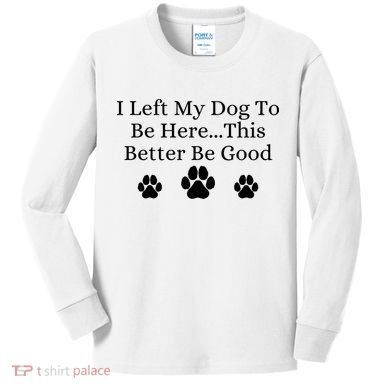 I Left My Dog To Be Here This Better Be Good Kids Long Sleeve Shirt