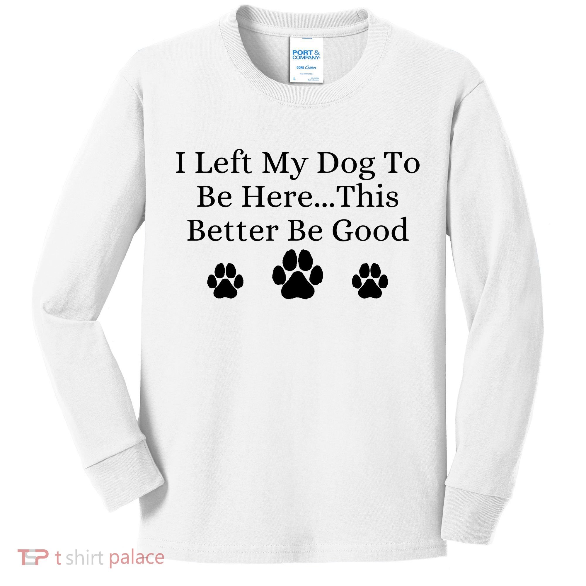 I Left My Dog To Be Here This Better Be Good Kids Long Sleeve Shirt