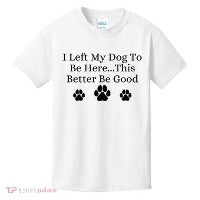 I Left My Dog To Be Here This Better Be Good Kids T-Shirt