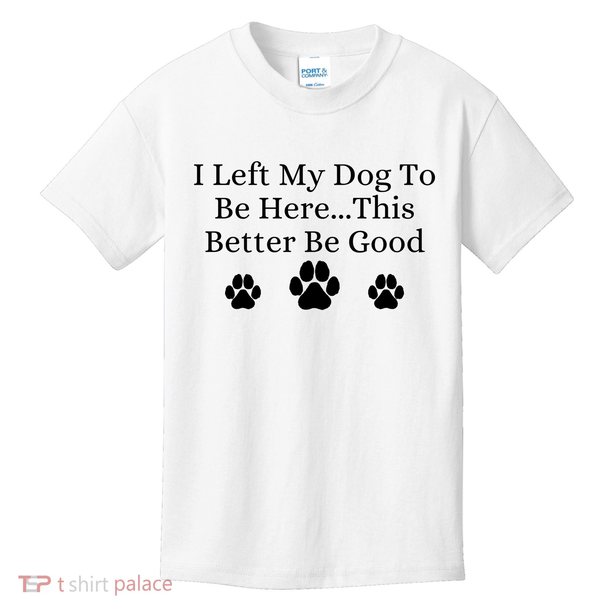 I Left My Dog To Be Here This Better Be Good Kids T-Shirt