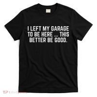 I Left My Garage To Be Here This Better Be Good Mechanic Car T-Shirt thumb 0