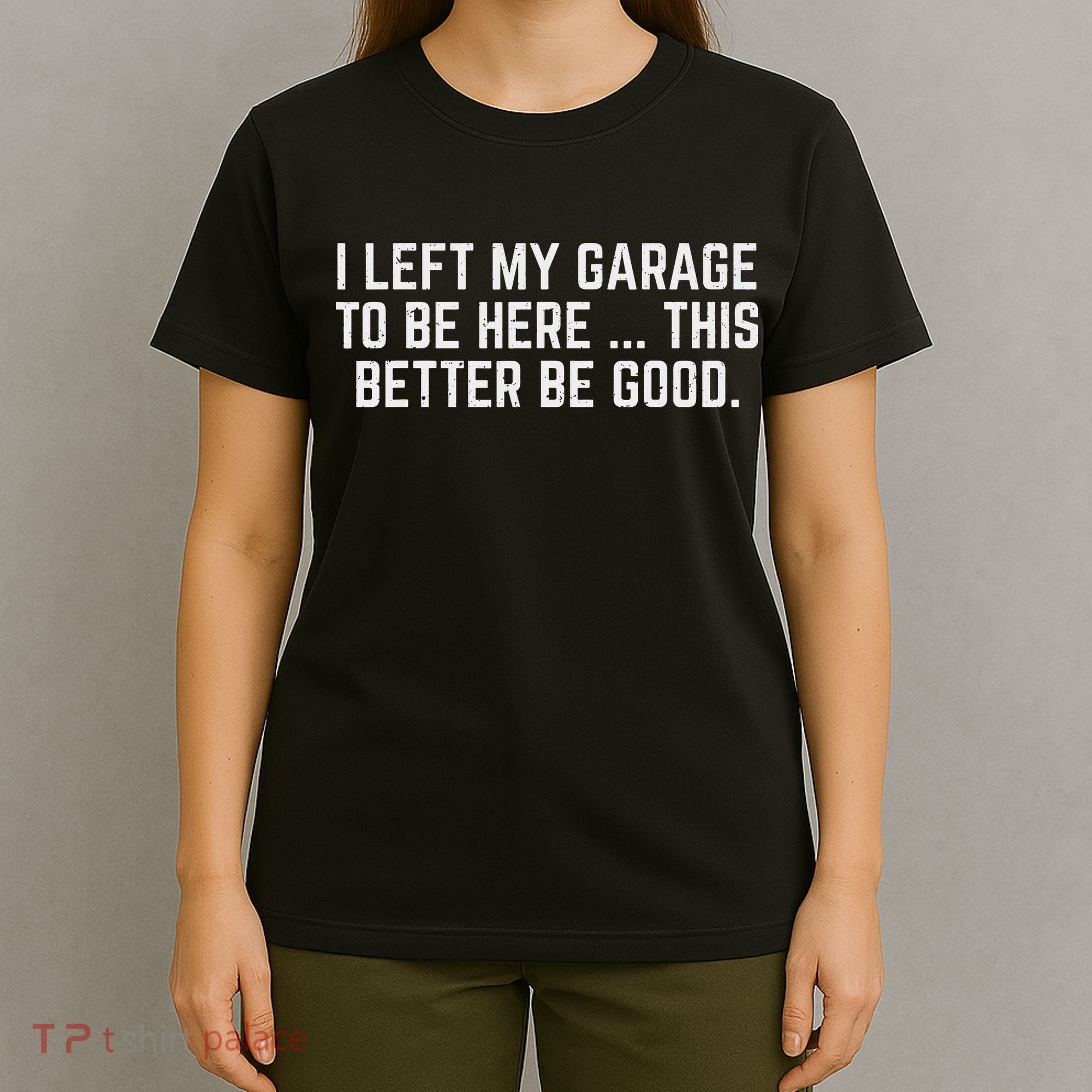 I Left My Garage To Be Here This Better Be Good Mechanic Car T-Shirt