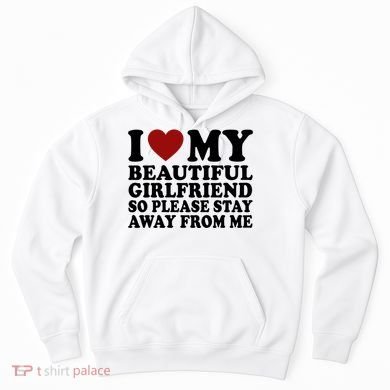 I Love My Girlfriend So Please Stay Away From Me Funny Gift Hoodie