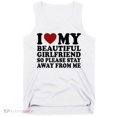 I Love My Girlfriend So Please Stay Away From Me Funny Gift Tank Top