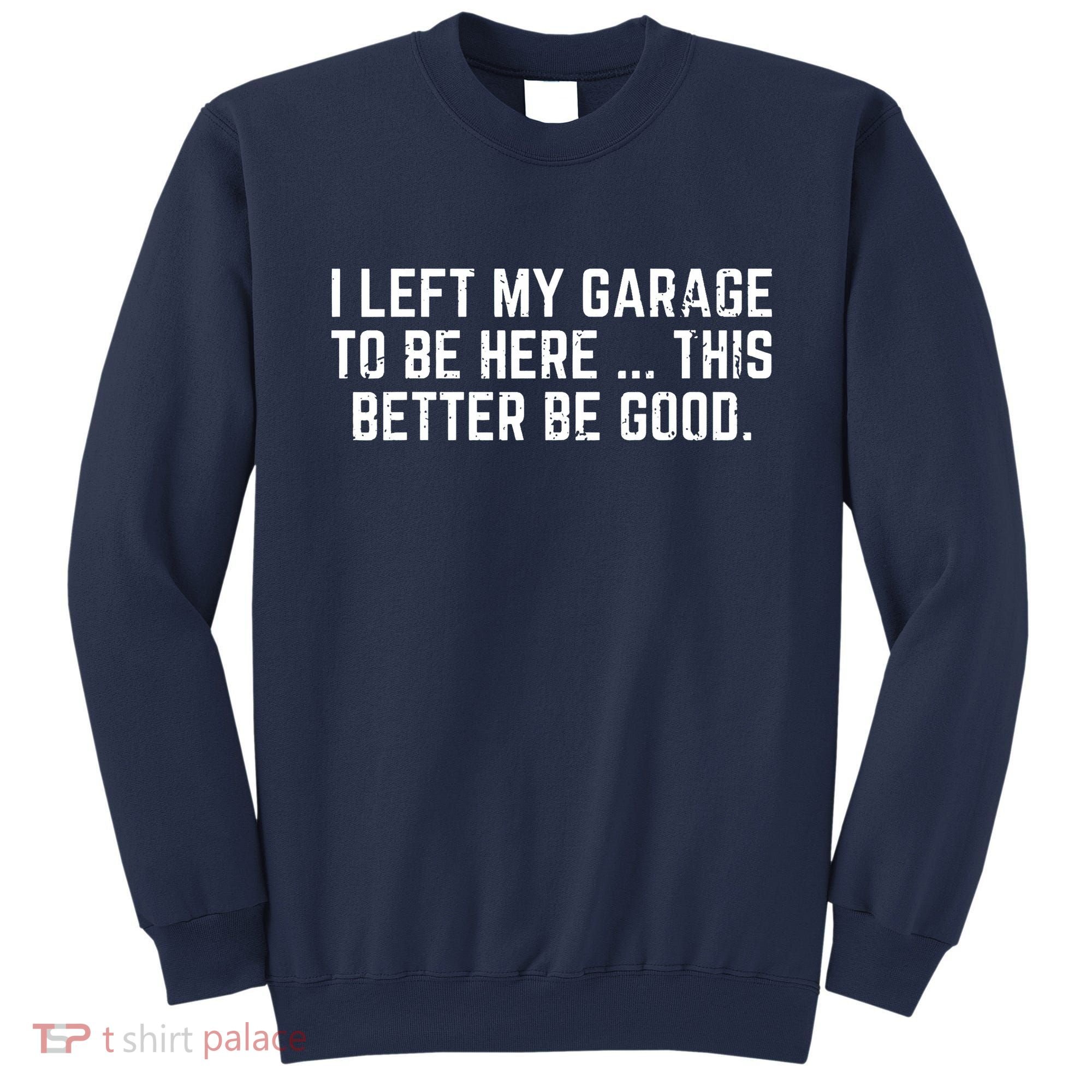 I Left My Garage To Be Here This Better Be Good Sweatshirt