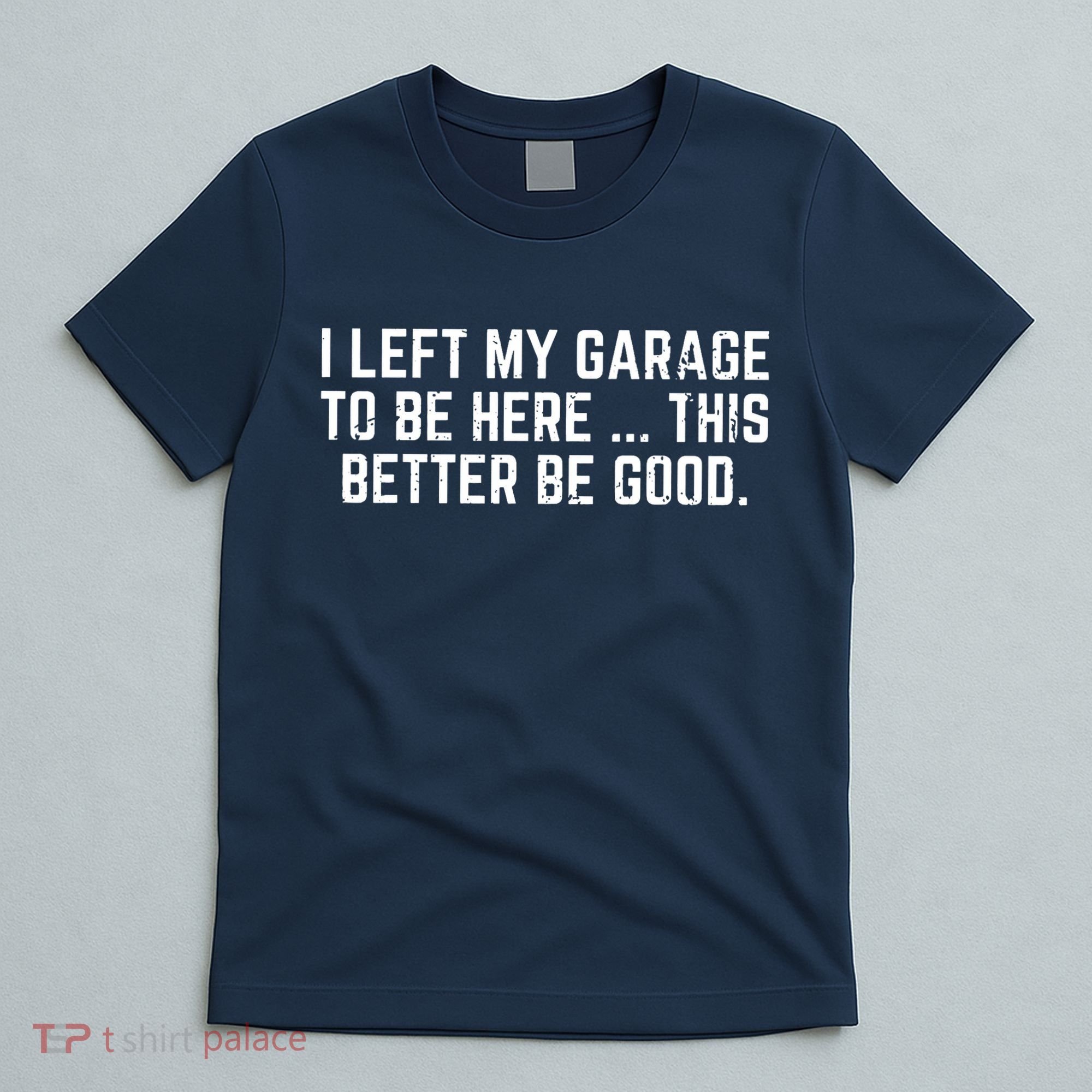 I Left My Garage To Be Here This Better Be Good T-Shirt