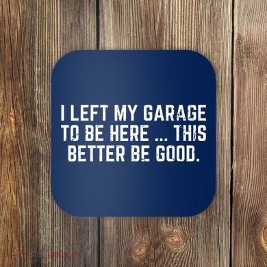 I Left My Garage To Be Here This Better Be Good Coaster