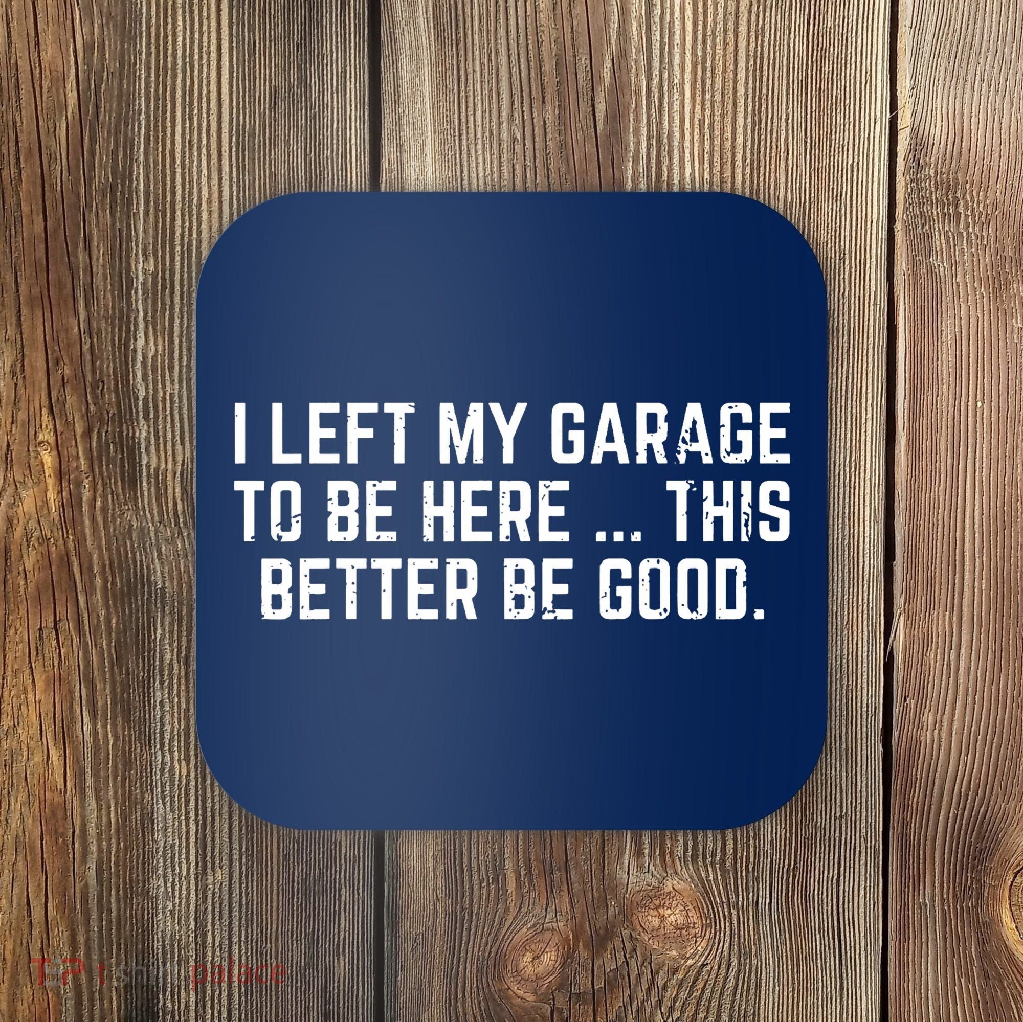 I Left My Garage To Be Here This Better Be Good Coaster