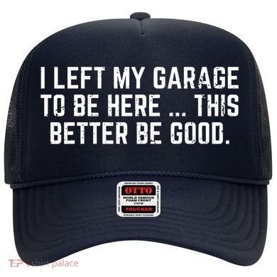 I Left My Garage To Be Here This Better Be Good Hat