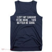 I Left My Garage To Be Here This Better Be Good Tank Top thumb 0