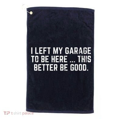 I Left My Garage To Be Here This Better Be Good Golf Towel
