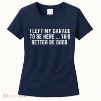 I Left My Garage To Be Here This Better Be Good Women's T-Shirt thumb 0