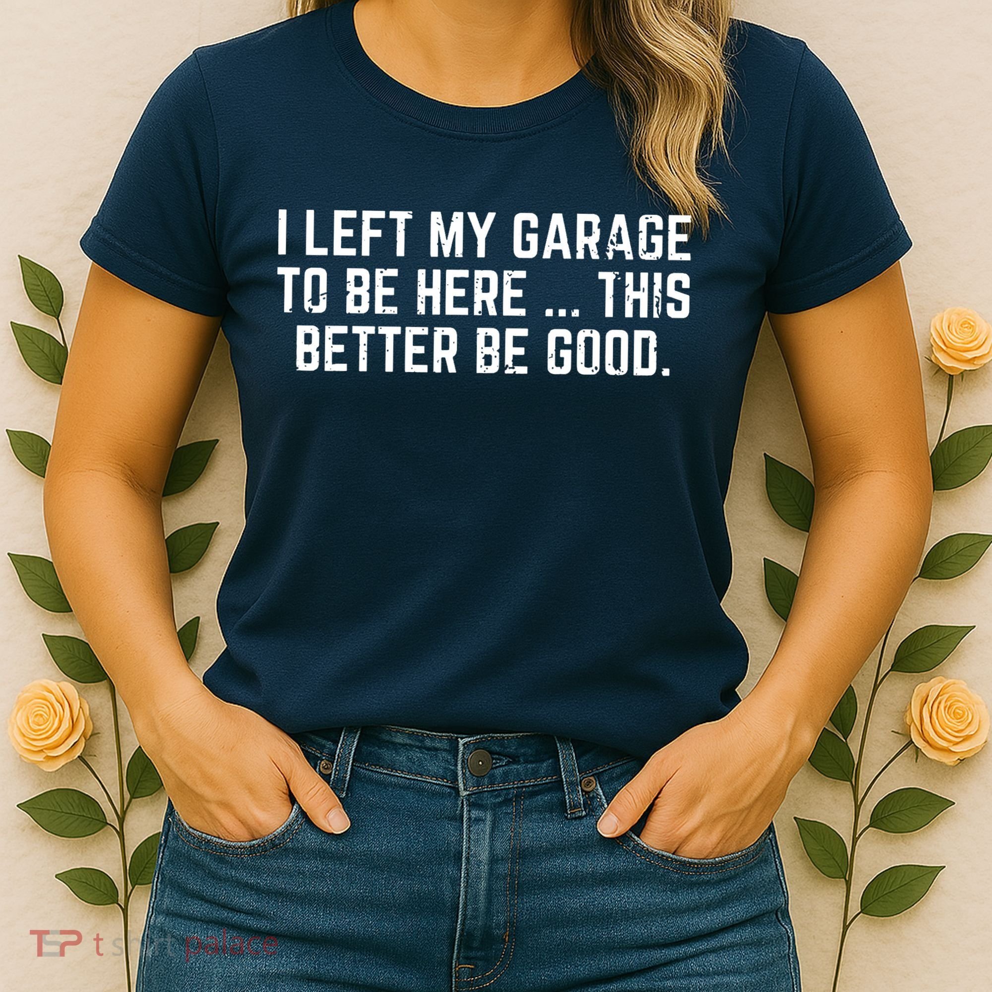 I Left My Garage To Be Here This Better Be Good Women's T-Shirt