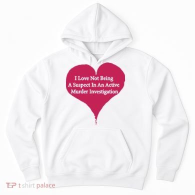 I Love Not Being A Suspect In An Active Murder Investigation Hoodie