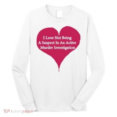 I Love Not Being A Suspect In An Active Murder Investigation Long Sleeve Shirt