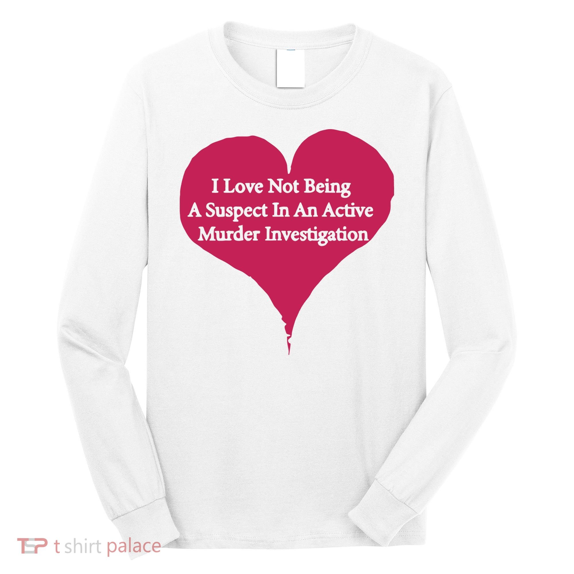 I Love Not Being A Suspect In An Active Murder Investigation Long Sleeve Shirt