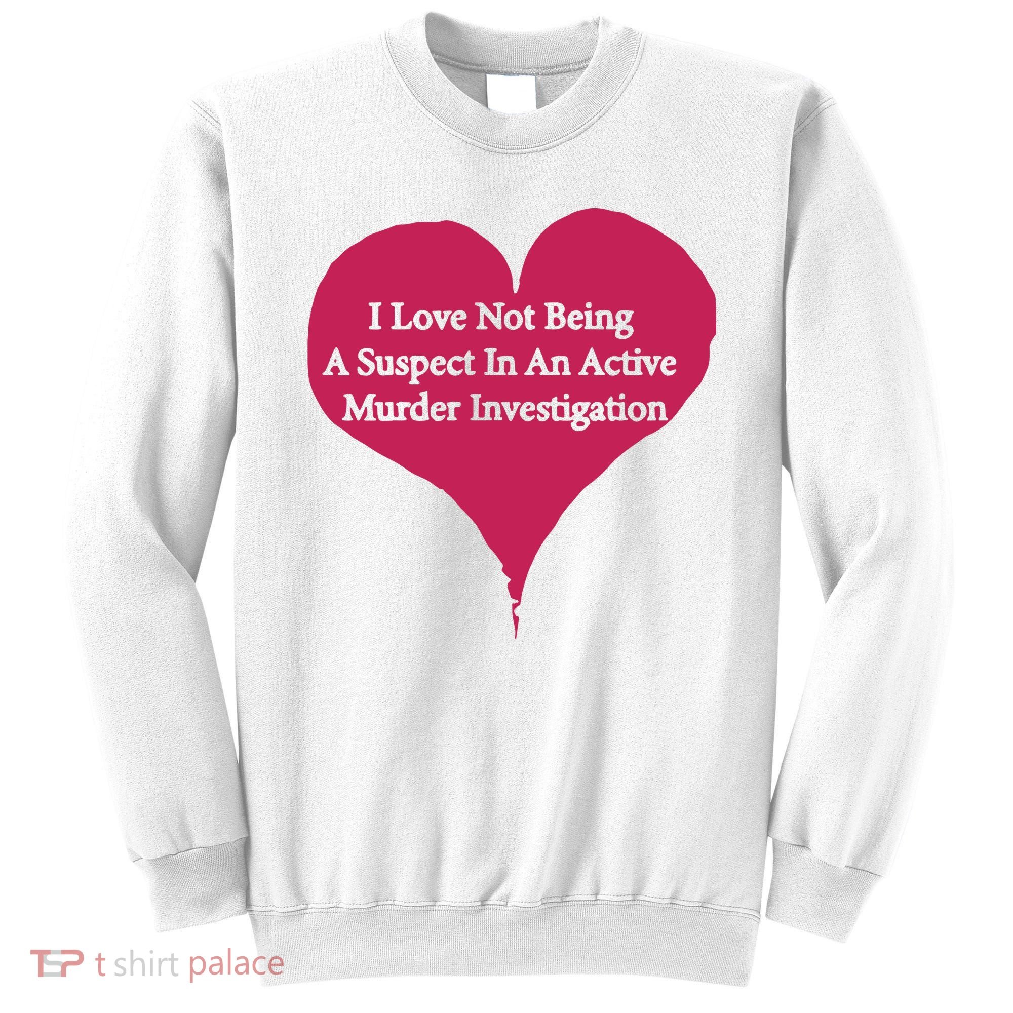 I Love Not Being A Suspect In An Active Murder Investigation Sweatshirt