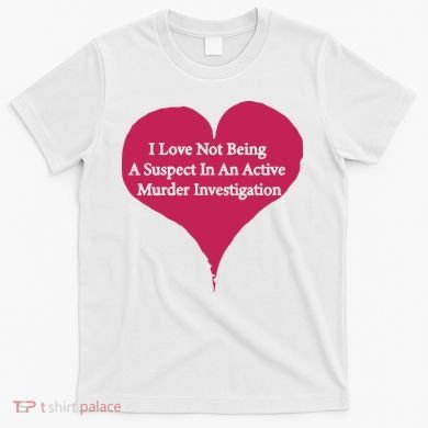 I Love Not Being A Suspect In An Active Murder Investigation T-Shirt