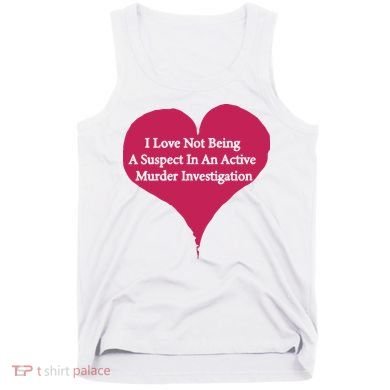I Love Not Being A Suspect In An Active Murder Investigation Tank Top