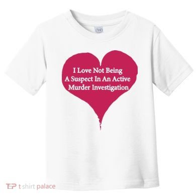 I Love Not Being A Suspect In An Active Murder Investigation Toddler T-Shirt