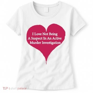 I Love Not Being A Suspect In An Active Murder Investigation Women's T-Shirt